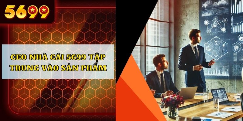 CEO nhà cái 5699 tập trung vào sản phẩm